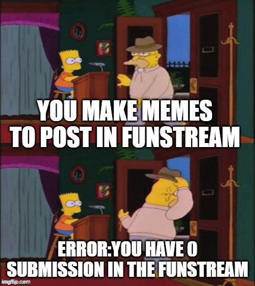 i made 7-10memes to post but dissapointed at last | YOU MAKE MEMES TO POST IN FUNSTREAM; ERROR:YOU HAVE 0 SUBMISSION IN THE FUNSTREAM | image tagged in walking in and out | made w/ Imgflip meme maker