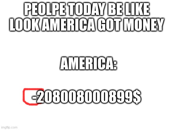 CORRREct | PEOLPE TODAY BE LIKE

LOOK AMERICA GOT MONEY; AMERICA:; -208008000899$ | image tagged in blank white template | made w/ Imgflip meme maker