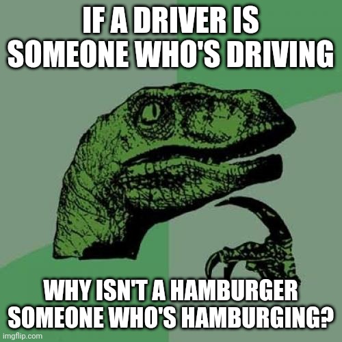 Please Explain | IF A DRIVER IS SOMEONE WHO'S DRIVING; WHY ISN'T A HAMBURGER SOMEONE WHO'S HAMBURGING? | image tagged in memes,philosoraptor,hamburger,driver,language,left exit 12 off ramp | made w/ Imgflip meme maker