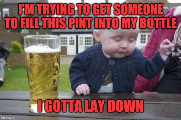 Hair of the dog | I'M TRYING TO GET SOMEONE TO FILL THIS PINT INTO MY BOTTLE; I GOTTA LAY DOWN | image tagged in memes,drunk baby | made w/ Imgflip meme maker