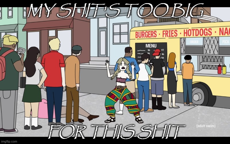 Too big for this shit! | MY SHIT'S TOO BIG; FOR THIS SHIT | image tagged in brad neely,adult swim | made w/ Imgflip meme maker