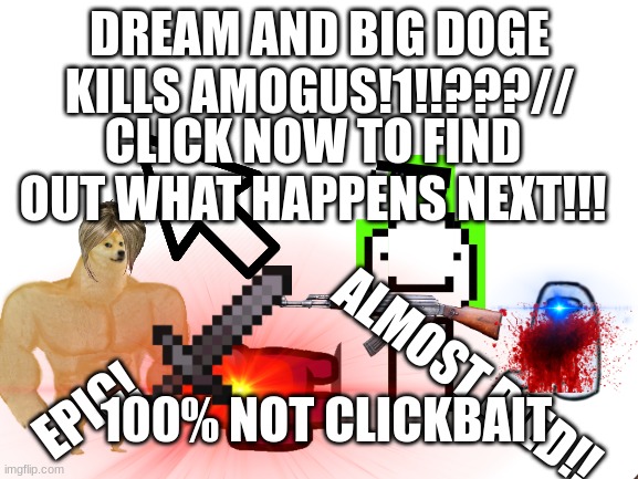 FIND OUT WHAT HAPPENS TO UR MOM!! | DREAM AND BIG DOGE KILLS AMOGUS!1!!???//; CLICK NOW TO FIND OUT WHAT HAPPENS NEXT!!! ALMOST DIED!! 100% NOT CLICKBAIT; EPIC! | image tagged in funny,thumbnail | made w/ Imgflip meme maker