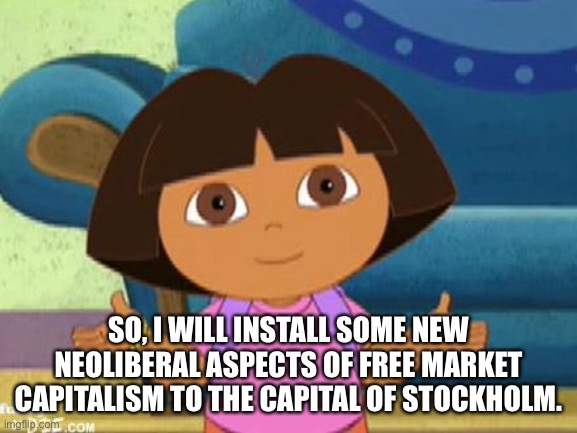 Dilemma Dora | SO, I WILL INSTALL SOME NEW NEOLIBERAL ASPECTS OF FREE MARKET CAPITALISM TO THE CAPITAL OF STOCKHOLM. | image tagged in dilemma dora | made w/ Imgflip meme maker