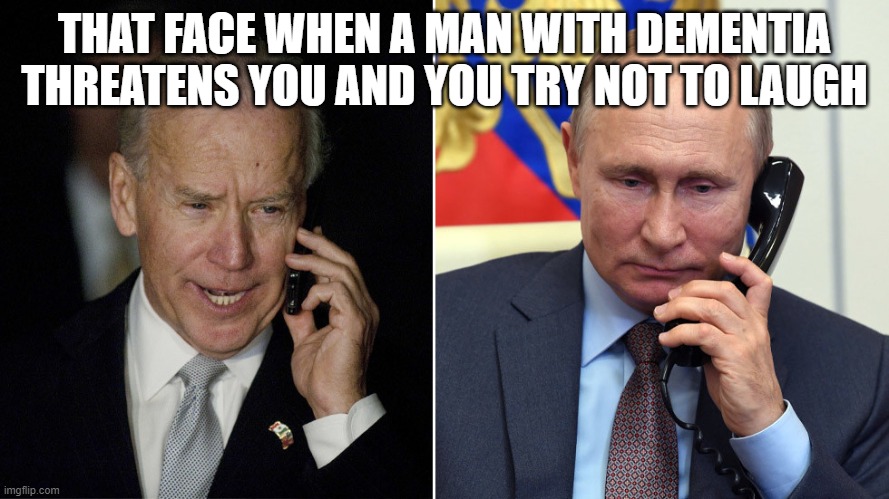 Putin should have said "let's go Brandon" and hung up. | THAT FACE WHEN A MAN WITH DEMENTIA THREATENS YOU AND YOU TRY NOT TO LAUGH | image tagged in biden-putin,dementia joe,putin was not impressed,let's go brandon,ukraine abandoned byus,usa in decline | made w/ Imgflip meme maker