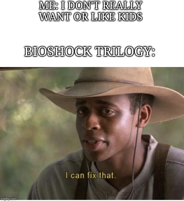 Bioshock Meme | ME: I DON'T REALLY WANT OR LIKE KIDS; BIOSHOCK TRILOGY: | image tagged in i can fix that | made w/ Imgflip meme maker