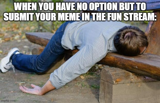 exhausted  | WHEN YOU HAVE NO OPTION BUT TO SUBMIT YOUR MEME IN THE FUN STREAM: | image tagged in exhausted | made w/ Imgflip meme maker