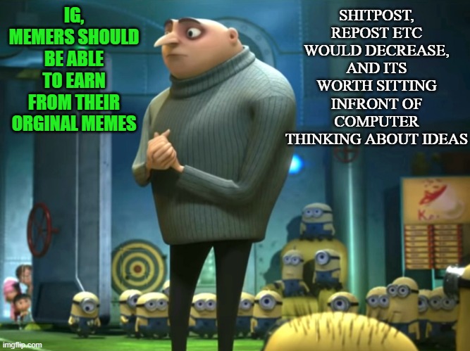 am i ryt? | IG, MEMERS SHOULD BE ABLE TO EARN FROM THEIR ORGINAL MEMES; SHITPOST, REPOST ETC WOULD DECREASE, AND ITS WORTH SITTING INFRONT OF COMPUTER THINKING ABOUT IDEAS | image tagged in in terms of money we have no money | made w/ Imgflip meme maker