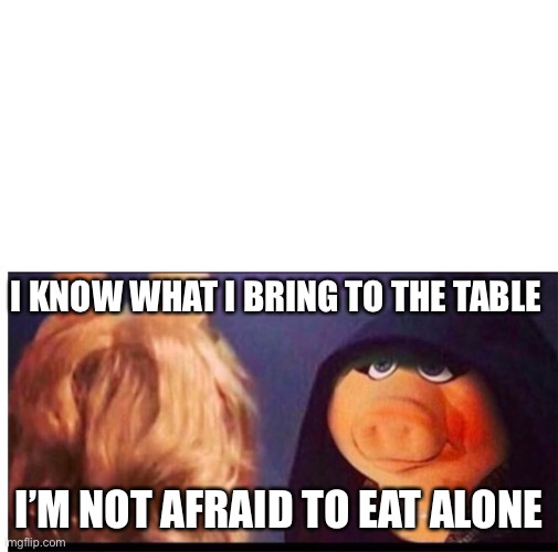I know what I bring to the table | I KNOW WHAT I BRING TO THE TABLE; I’M NOT AFRAID TO EAT ALONE | image tagged in dark miss piggy | made w/ Imgflip meme maker