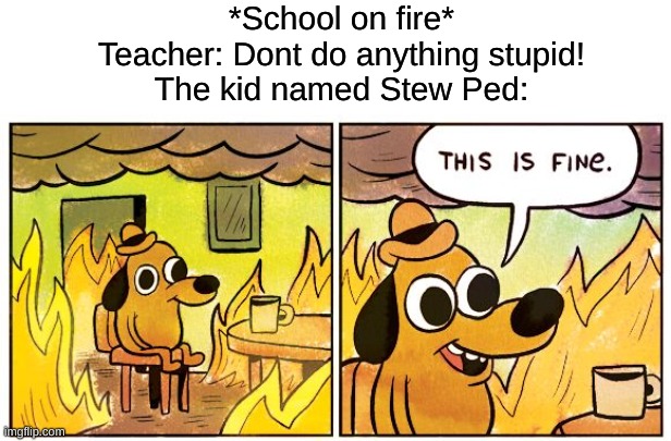 This Is Fine Meme | *School on fire*
Teacher: Dont do anything stupid!
The kid named Stew Ped: | image tagged in memes,this is fine | made w/ Imgflip meme maker