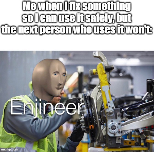 What title should I put for this? | Me when I fix something so I can use it safely, but the next person who uses it won't: | image tagged in enjineer | made w/ Imgflip meme maker