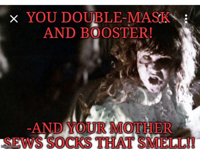 YOU DOUBLE-MASK AND BOOSTER! -AND YOUR MOTHER SEWS SOCKS THAT SMELL!! | made w/ Imgflip meme maker