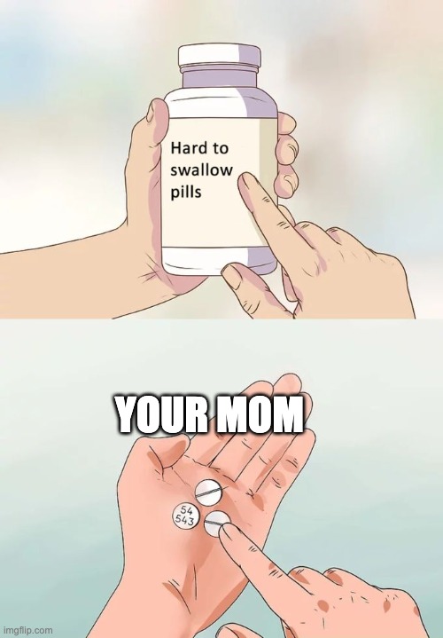 /-_-/ | YOUR MOM | image tagged in memes,hard to swallow pills | made w/ Imgflip meme maker