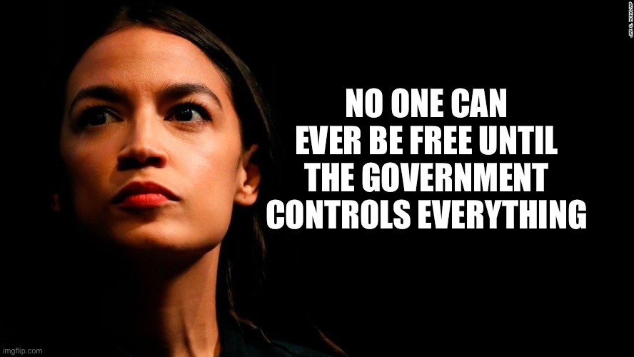 ocasio-cortez super genius | NO ONE CAN EVER BE FREE UNTIL THE GOVERNMENT CONTROLS EVERYTHING | image tagged in ocasio-cortez super genius | made w/ Imgflip meme maker