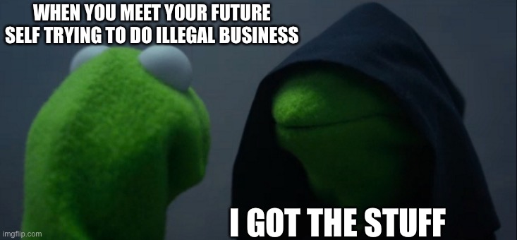 Evil Kermit | WHEN YOU MEET YOUR FUTURE SELF TRYING TO DO ILLEGAL BUSINESS; I GOT THE STUFF | image tagged in memes,evil kermit | made w/ Imgflip meme maker
