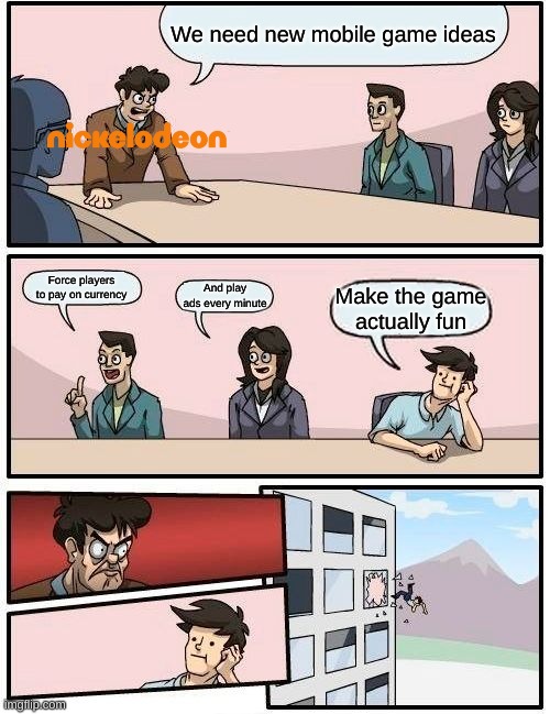 Nickelodeon in a nutshell: | We need new mobile game ideas; Force players to pay on currency; And play ads every minute; Make the game actually fun | image tagged in memes,boardroom meeting suggestion | made w/ Imgflip meme maker