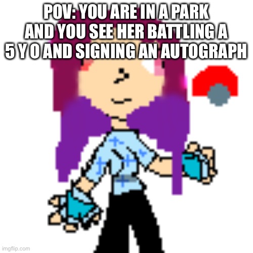 Roleplay pls | POV: YOU ARE IN A PARK AND YOU SEE HER BATTLING A 5 Y O AND SIGNING AN AUTOGRAPH | image tagged in roleplaying,pokemon | made w/ Imgflip meme maker