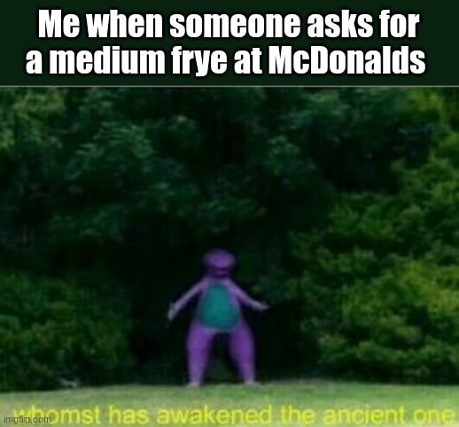 I'm the middle tallest in my house and my last name is Frye so i though i'd do this | Me when someone asks for a medium frye at McDonalds | image tagged in whomst has awakened the ancient one | made w/ Imgflip meme maker