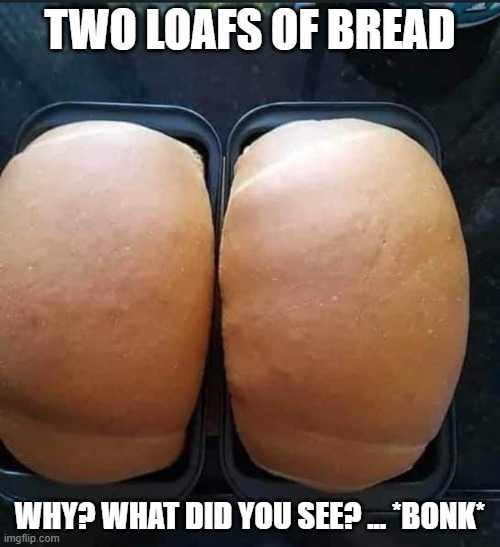loafs of bread | TWO LOAFS OF BREAD; WHY? WHAT DID YOU SEE? ... *BONK* | image tagged in bread,ass,optical ilusion | made w/ Imgflip meme maker