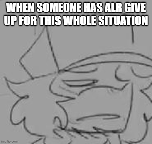 WHEN SOMEONE HAS ALR GIVE UP FOR THIS WHOLE SITUATION | image tagged in give up,give up face,atsuover | made w/ Imgflip meme maker