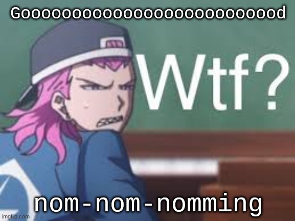 i'm v i b i n g | Goooooooooooooooooooooooood; nom-nom-nomming | image tagged in kazuichi wtf | made w/ Imgflip meme maker