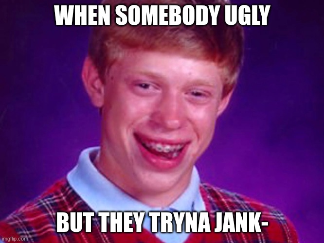 You cant jank if u ugly | WHEN SOMEBODY UGLY; BUT THEY TRYNA JANK- | image tagged in roast,ugly,nooo haha go brrr | made w/ Imgflip meme maker
