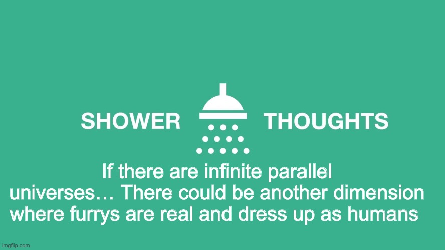 Shower thoughts | If there are infinite parallel universes… There could be another dimension where furrys are real and dress up as humans | image tagged in shower thoughts,suffer | made w/ Imgflip meme maker
