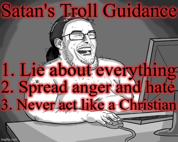 Satan's Troll Guidance | Satan's Troll Guidance; 1. Lie about everything; 2. Spread anger and hate; 3. Never act like a Christian | image tagged in fat guy naked behind computer,troll,satan,funny,humor,christian | made w/ Imgflip meme maker