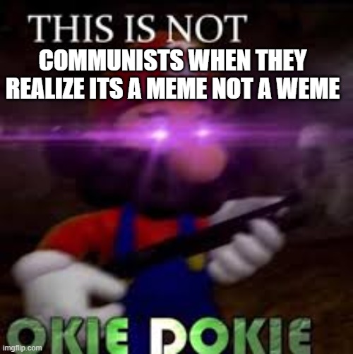 This is not okie dokie | COMMUNISTS WHEN THEY REALIZE ITS A MEME NOT A WEME | image tagged in this is not okie dokie | made w/ Imgflip meme maker