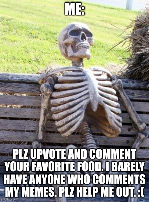 Waiting Skeleton | ME:; PLZ UPVOTE AND COMMENT YOUR FAVORITE FOOD. I BARELY HAVE ANYONE WHO COMMENTS MY MEMES. PLZ HELP ME OUT. :( | image tagged in memes,waiting skeleton | made w/ Imgflip meme maker