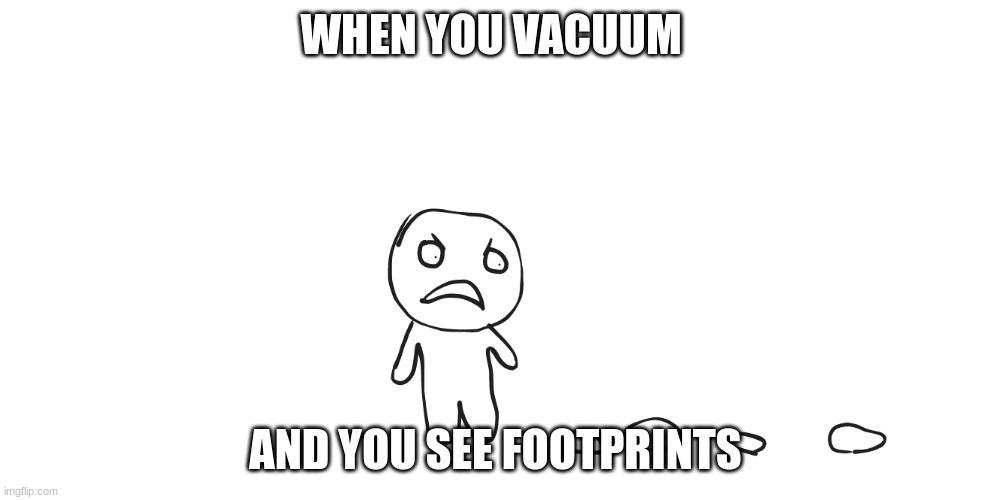MAD VACUM | WHEN YOU VACUUM; AND YOU SEE FOOTPRINTS | image tagged in vacuum | made w/ Imgflip meme maker