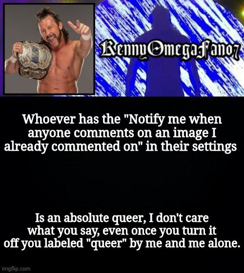 Whoever has the "Notify me when anyone comments on an image I already commented on" in their settings; Is an absolute queer, I don't care what you say, even once you turn it off you labeled "queer" by me and me alone. | image tagged in kennyomegafan07 temp | made w/ Imgflip meme maker