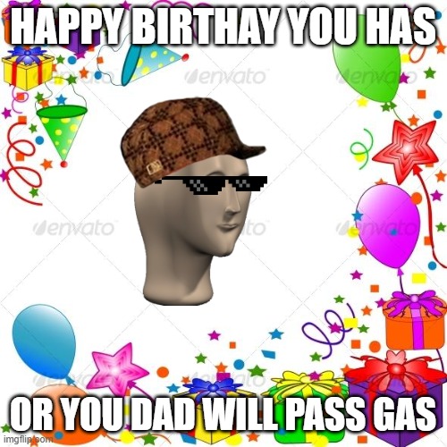 Happy Birthday | HAPPY BIRTHAY YOU HAS OR YOU DAD WILL PASS GAS | image tagged in happy birthday | made w/ Imgflip meme maker
