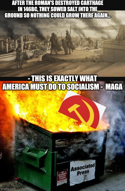 Grind Socialism into the ground, then salt the Earth- Trump 2024 | AFTER THE ROMAN'S DESTROYED CARTHAGE IN 146BC, THEY SOWED SALT INTO THE GROUND SO NOTHING COULD GROW THERE AGAIN... - THIS IS EXACTLY WHAT AMERICA MUST DO TO SOCIALISM -  MAGA | image tagged in communist socialist,disease,get ready for,destruction,stupid liberals,triggered liberal | made w/ Imgflip meme maker