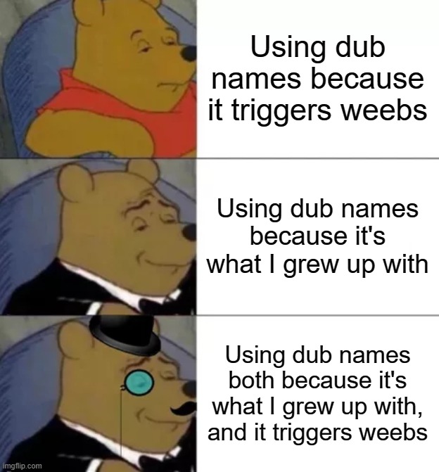 Fancy pooh | Using dub names because it triggers weebs; Using dub names because it's what I grew up with; Using dub names both because it's what I grew up with, and it triggers weebs | image tagged in fancy pooh | made w/ Imgflip meme maker