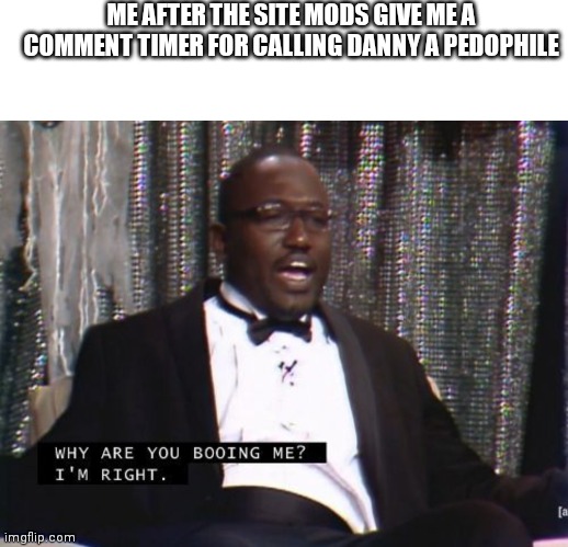 ME AFTER THE SITE MODS GIVE ME A COMMENT TIMER FOR CALLING DANNY A PEDOPHILE | image tagged in memes,blank transparent square,why are you booing me i'm right | made w/ Imgflip meme maker