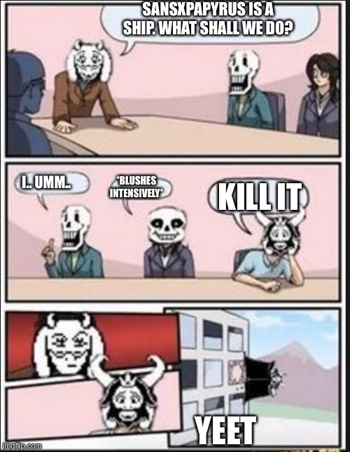 Idk why i made dis | SANSXPAPYRUS IS A SHIP. WHAT SHALL WE DO? I.. UMM.. *BLUSHES INTENSIVELY*; KILL IT; YEET | image tagged in boardroom meeting suggestion undertale version | made w/ Imgflip meme maker