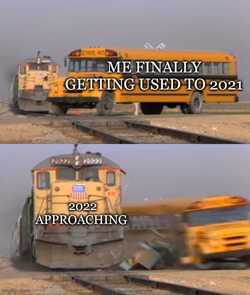 Who's ready for 2022? Not me. | ME FINALLY GETTING USED TO 2021; 2022 APPROACHING | image tagged in a train hitting a school bus | made w/ Imgflip meme maker