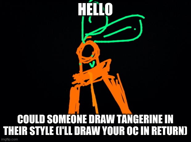 it would be interesting to see how you guys draw tangerine- | HELLO; COULD SOMEONE DRAW TANGERINE IN THEIR STYLE (I'LL DRAW YOUR OC IN RETURN) | image tagged in black background | made w/ Imgflip meme maker