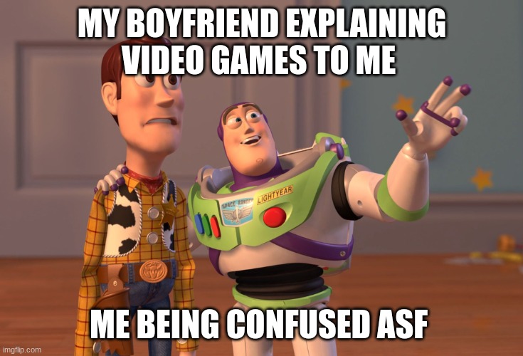 Video games being explained to non video game players | MY BOYFRIEND EXPLAINING VIDEO GAMES TO ME; ME BEING CONFUSED ASF | image tagged in memes,x x everywhere | made w/ Imgflip meme maker