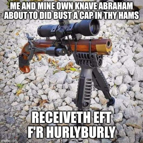 me and my boi abraham about to bust a cap in yo a ss | ME AND MINE OWN KNAVE ABRAHAM ABOUT TO DID BUST A CAP IN THY HAMS; RECEIVETH EFT F'R HURLYBURLY | made w/ Imgflip meme maker