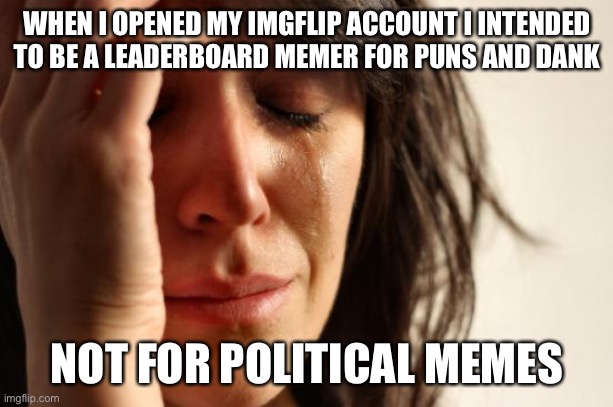First World Problems | WHEN I OPENED MY IMGFLIP ACCOUNT I INTENDED TO BE A LEADERBOARD MEMER FOR PUNS AND DANK; NOT FOR POLITICAL MEMES | image tagged in memes,first world problems,true story bro | made w/ Imgflip meme maker