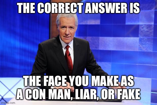 Alex Trebek | THE CORRECT ANSWER IS THE FACE YOU MAKE AS A CON MAN, LIAR, OR FAKE | image tagged in alex trebek | made w/ Imgflip meme maker