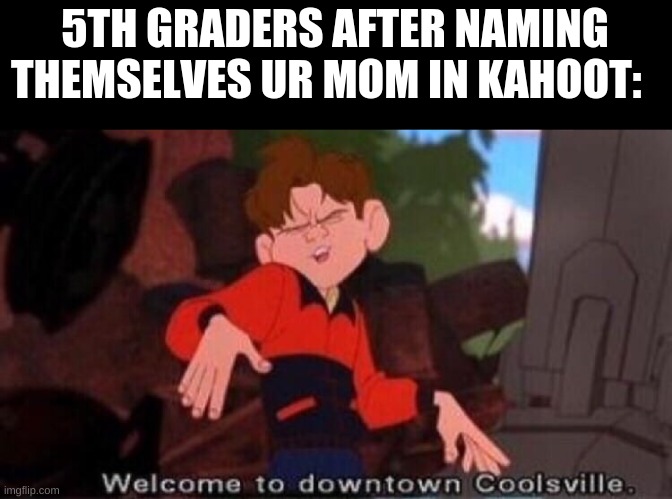 welcometodowntowncoolsville | 5TH GRADERS AFTER NAMING THEMSELVES UR MOM IN KAHOOT: | image tagged in welcome to downtown coolsville | made w/ Imgflip meme maker