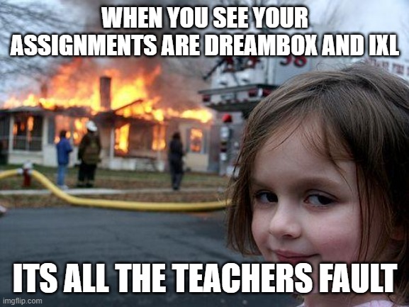 Disaster Girl Meme | WHEN YOU SEE YOUR ASSIGNMENTS ARE DREAMBOX AND IXL; ITS ALL THE TEACHERS FAULT | image tagged in memes,disaster girl | made w/ Imgflip meme maker