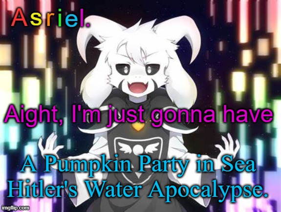 ...................................Don't ask. | Aight, I'm just gonna have; A Pumpkin Party in Sea Hitler's Water Apocalypse. | image tagged in asriel template | made w/ Imgflip meme maker