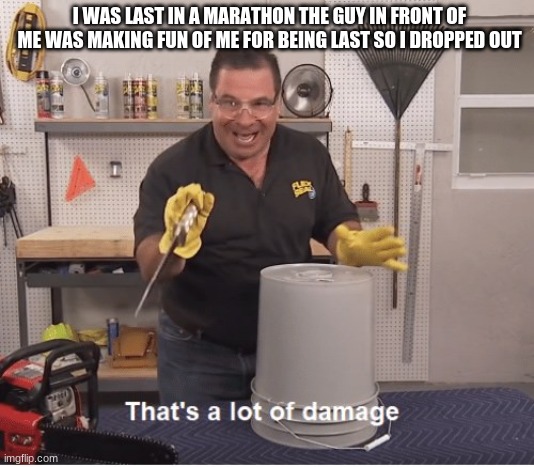 thats a lot of damage | I WAS LAST IN A MARATHON THE GUY IN FRONT OF ME WAS MAKING FUN OF ME FOR BEING LAST SO I DROPPED OUT | image tagged in thats a lot of damage | made w/ Imgflip meme maker