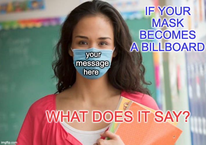 Mask up and speak your mind! | IF YOUR MASK BECOMES A BILLBOARD; your; message; here; WHAT DOES IT SAY? | image tagged in teacher in mask,face mask,mask | made w/ Imgflip meme maker