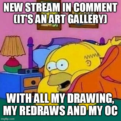 homerde | NEW STREAM IN COMMENT
(IT'S AN ART GALLERY); WITH ALL MY DRAWING, MY REDRAWS AND MY OC | image tagged in homerde | made w/ Imgflip meme maker