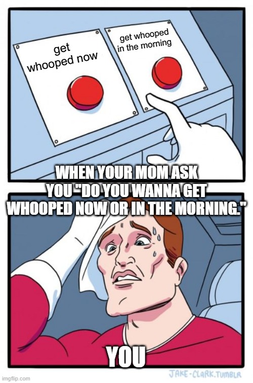 Two Buttons Meme | get whooped in the morning; get whooped now; WHEN YOUR MOM ASK YOU "DO YOU WANNA GET WHOOPED NOW OR IN THE MORNING."; YOU | image tagged in memes,two buttons | made w/ Imgflip meme maker