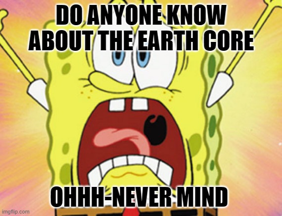 The Earth core | DO ANYONE KNOW ABOUT THE EARTH CORE; OHHH-NEVER MIND | image tagged in sponge bob meme 1 | made w/ Imgflip meme maker
